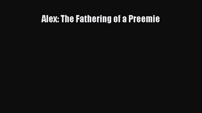 Download Alex: The Fathering of a Preemie Ebook Free