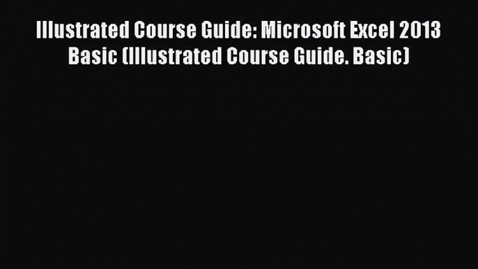 Read Illustrated Course Guide: Microsoft Excel 2013 Basic (Illustrated Course Guide. Basic)