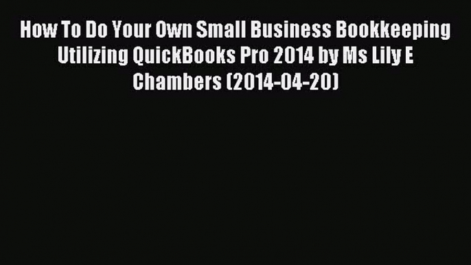 Read How To Do Your Own Small Business Bookkeeping Utilizing QuickBooks Pro 2014 by Ms Lily