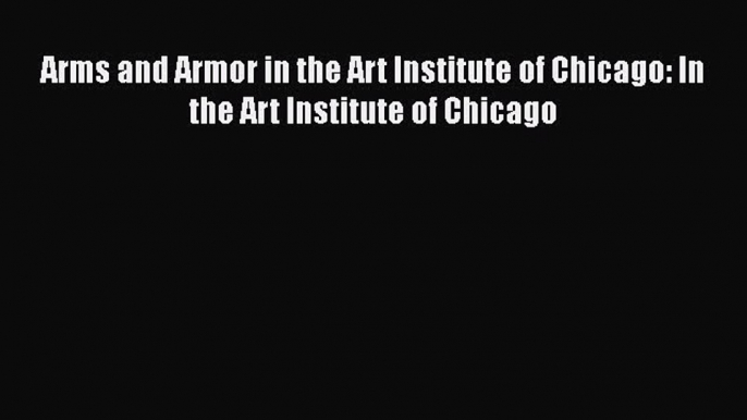 Read Arms and Armor in the Art Institute of Chicago: In the Art Institute of Chicago Ebook