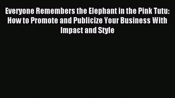 Read Everyone Remembers the Elephant in the Pink Tutu: How to Promote and Publicize Your Business