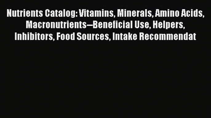 Read Nutrients Catalog: Vitamins Minerals Amino Acids Macronutrients--Beneficial Use Helpers