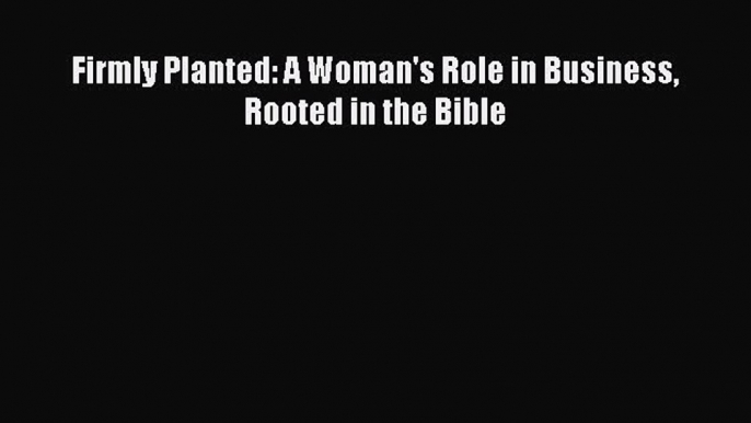 Read Firmly Planted: A Woman's Role in Business Rooted in the Bible ebook textbooks