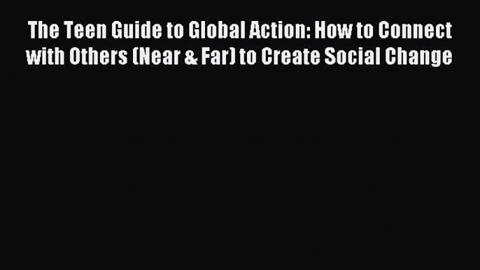 Read The Teen Guide to Global Action: How to Connect with Others (Near & Far) to Create Social