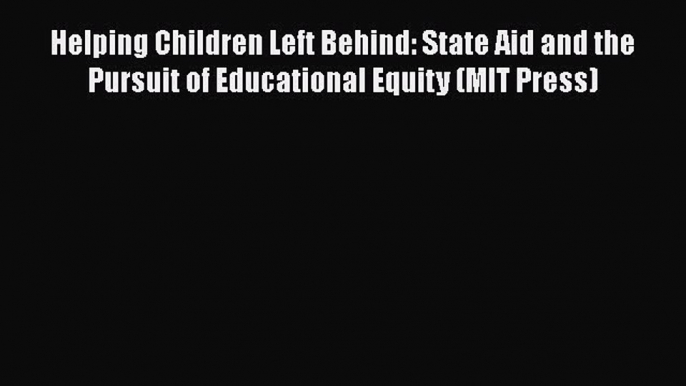 Read Book Helping Children Left Behind: State Aid and the Pursuit of Educational Equity (MIT