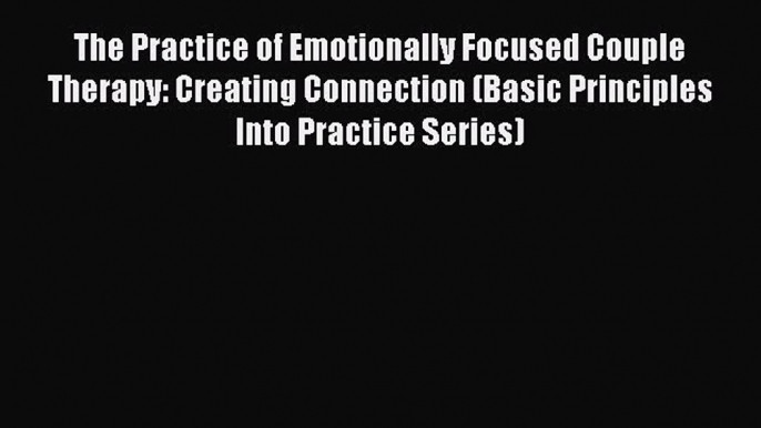 Read The Practice of Emotionally Focused Couple Therapy: Creating Connection (Basic Principles