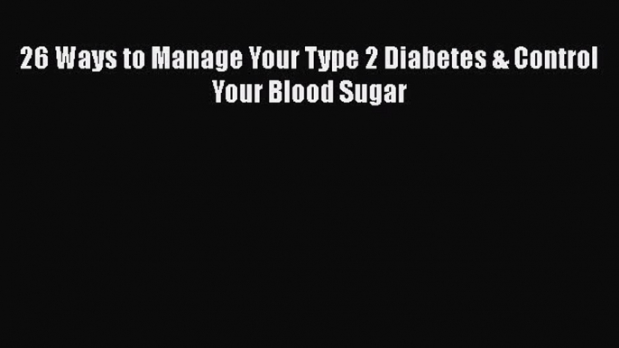 Read 26 Ways to Manage Your Type 2 Diabetes & Control Your Blood Sugar Ebook Free