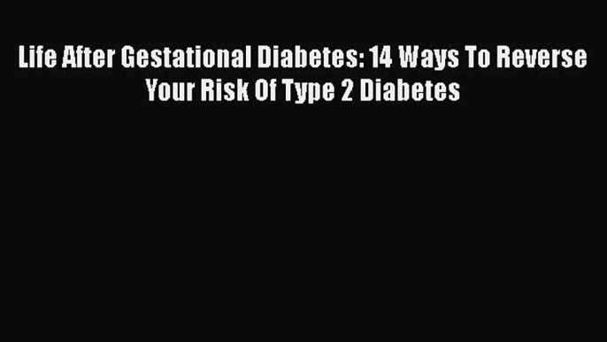 Read Life After Gestational Diabetes: 14 Ways To Reverse Your Risk Of Type 2 Diabetes Ebook