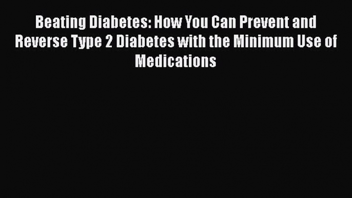 Read Beating Diabetes: How You Can Prevent and Reverse Type 2 Diabetes with the Minimum Use