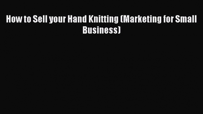 Read How to Sell your Hand Knitting (Marketing for Small Business) E-Book Free