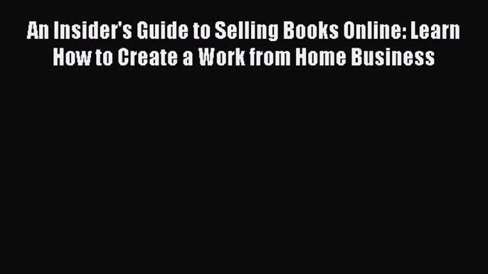 Read An Insider's Guide to Selling Books Online: Learn How to Create a Work from Home Business