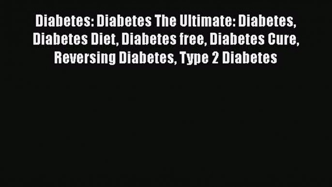 Read Diabetes: Diabetes The Ultimate: Diabetes Diabetes Diet Diabetes free Diabetes Cure Reversing