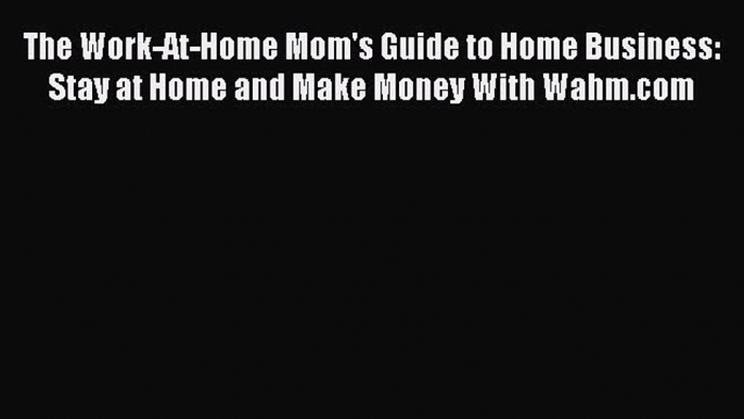 Read The Work-At-Home Mom's Guide to Home Business: Stay at Home and Make Money With Wahm.com