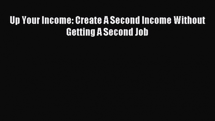 Read Up Your Income: Create A Second Income Without Getting A Second Job E-Book Free