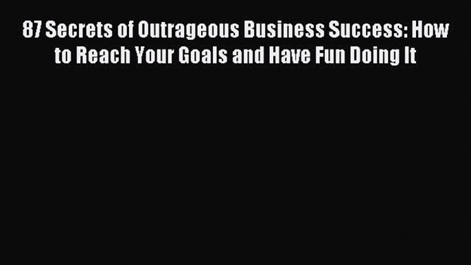 Read 87 Secrets of Outrageous Business Success: How to Reach Your Goals and Have Fun Doing