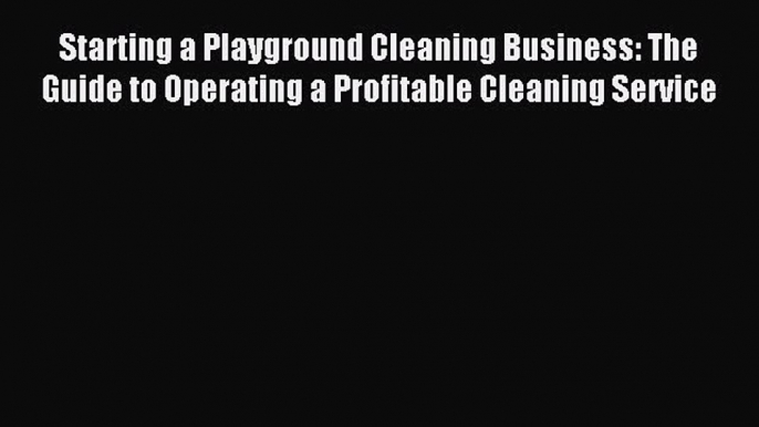 Read Starting a Playground Cleaning Business: The Guide to Operating a Profitable Cleaning