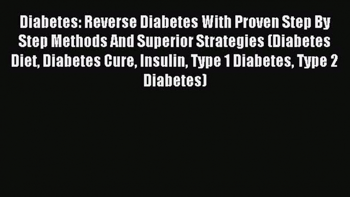 Read Diabetes: Reverse Diabetes With Proven Step By Step Methods And Superior Strategies (Diabetes