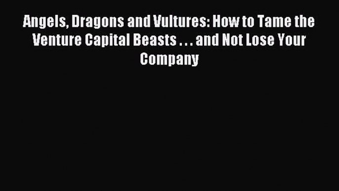 Download Angels Dragons and Vultures: How to Tame the Venture Capital Beasts . . . and Not