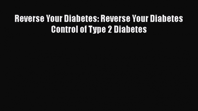 Read Reverse Your Diabetes: Reverse Your Diabetes Control of Type 2 Diabetes Ebook Free