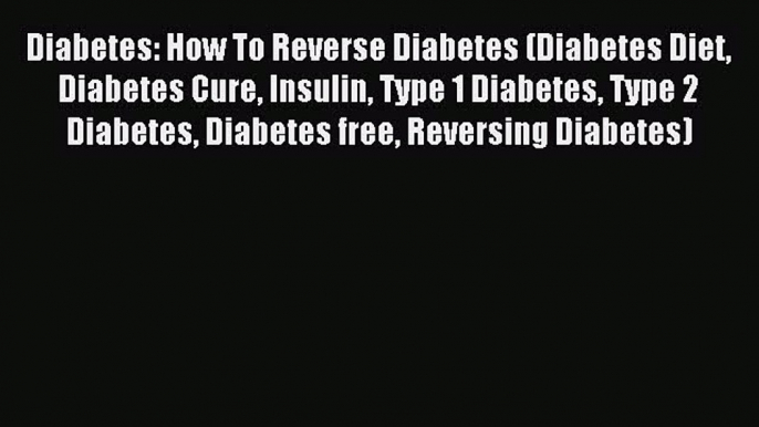 Read Diabetes: How To Reverse Diabetes (Diabetes Diet Diabetes Cure Insulin Type 1 Diabetes