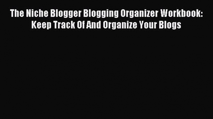 Download The Niche Blogger Blogging Organizer Workbook: Keep Track Of And Organize Your Blogs