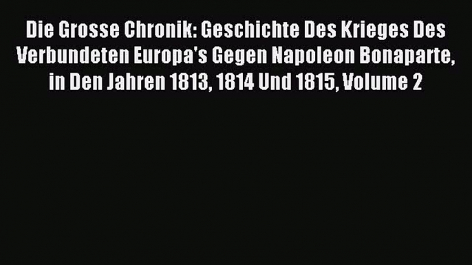 [PDF] Die Grosse Chronik: Geschichte Des Krieges Des Verbundeten Europa's Gegen Napoleon Bonaparte
