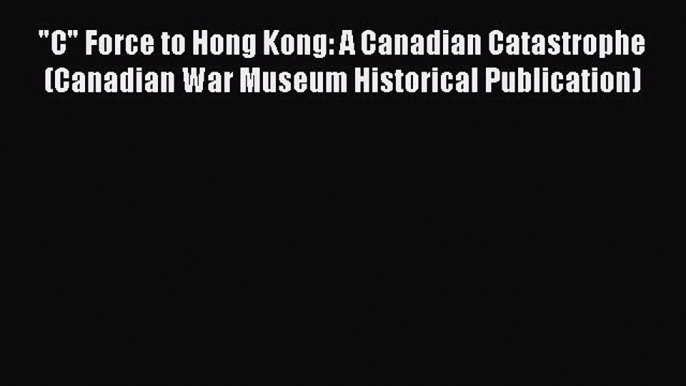 Read C Force to Hong Kong: A Canadian Catastrophe (Canadian War Museum Historical Publication)