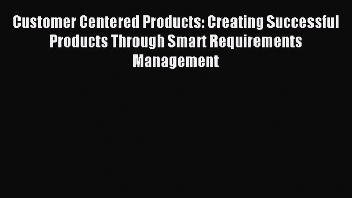 Read Customer Centered Products: Creating Successful Products Through Smart Requirements Management