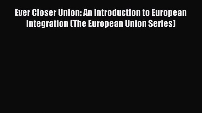 Read Ever Closer Union: An Introduction to European Integration (The European Union Series)