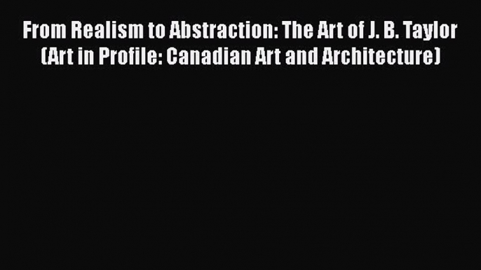 Read From Realism to Abstraction: The Art of J. B. Taylor (Art in Profile: Canadian Art and