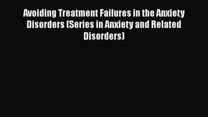 Read Avoiding Treatment Failures in the Anxiety Disorders (Series in Anxiety and Related Disorders)