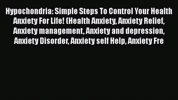 Read Hypochondria: Simple Steps To Control Your Health Anxiety For Life! (Health Anxiety Anxiety