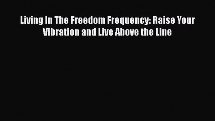 PDF Living In The Freedom Frequency: Raise Your Vibration and Live Above the Line  Read Online