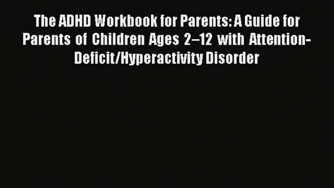 Read Book The ADHD Workbook for Parents: A Guide for Parents of Children Ages 2–12 with Attention-Deficit/Hyperactivity