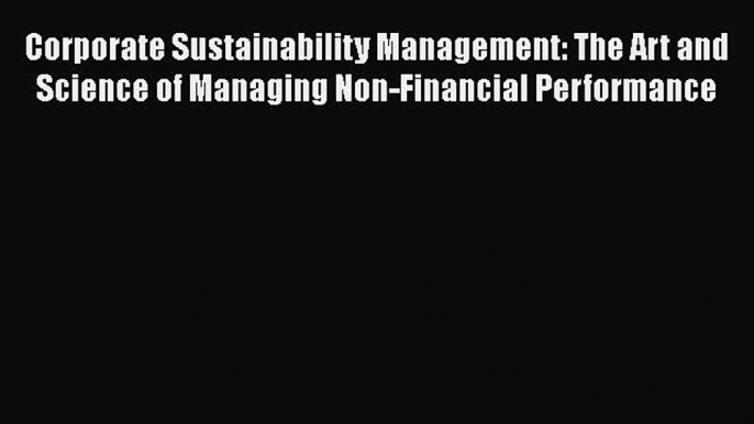 Read Corporate Sustainability Management: The Art and Science of Managing Non-Financial Performance