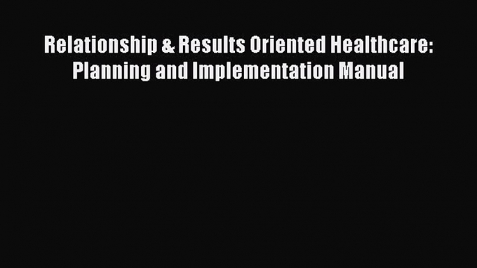 EBOOK ONLINE Relationship & Results Oriented Healthcare: Planning and Implementation Manual