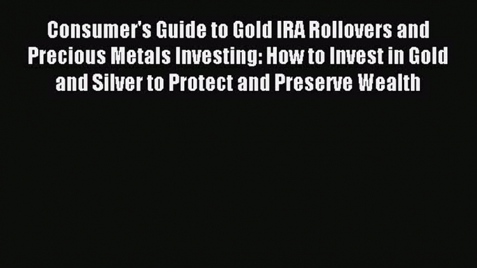 Read Consumer's Guide to Gold IRA Rollovers and Precious Metals Investing: How to Invest in