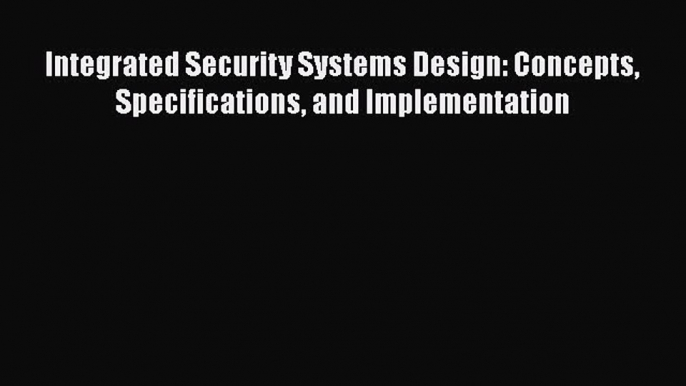 Read Integrated Security Systems Design: Concepts Specifications and Implementation PDF Online