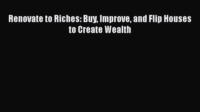 READbook Renovate to Riches: Buy Improve and Flip Houses to Create Wealth FREE BOOOK ONLINE