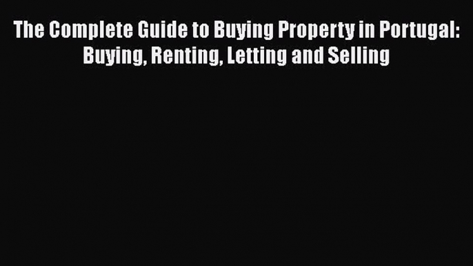 READbook The Complete Guide to Buying Property in Portugal: Buying Renting Letting and Selling