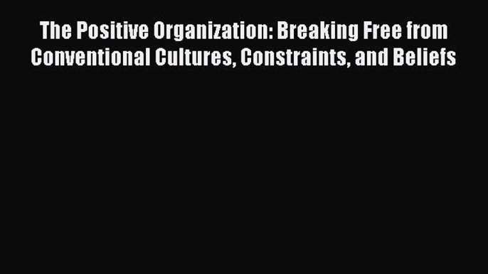 [PDF] The Positive Organization: Breaking Free from Conventional Cultures Constraints and Beliefs