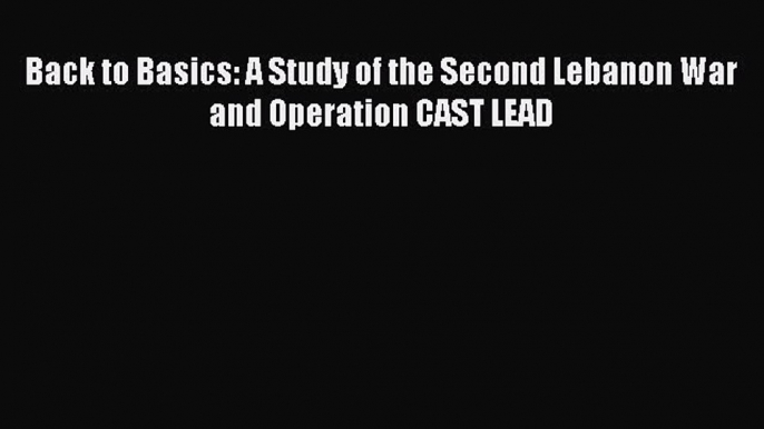 Read Book Back to Basics: A Study of the Second Lebanon War and Operation CAST LEAD Ebook PDF