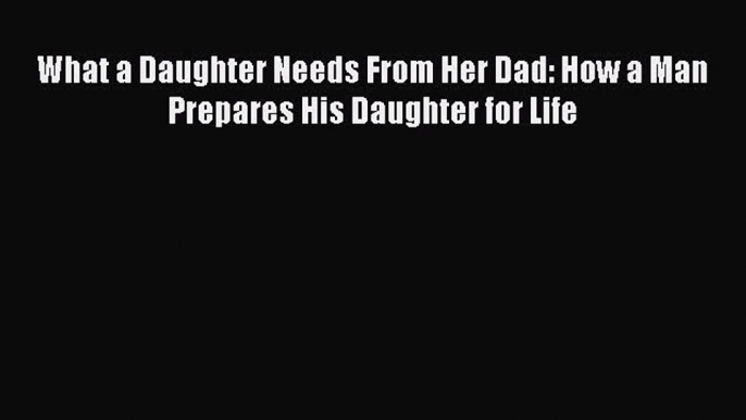 [PDF] What a Daughter Needs From Her Dad: How a Man Prepares His Daughter for Life [Download]