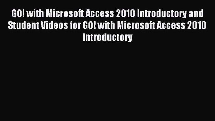 Read GO! with Microsoft Access 2010 Introductory and Student Videos for GO! with Microsoft