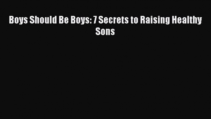 [PDF] Boys Should Be Boys: 7 Secrets to Raising Healthy Sons [Read] Full Ebook