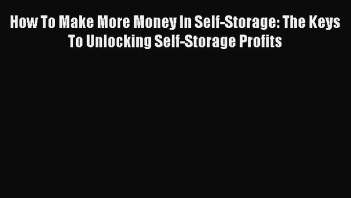 Read Book How To Make More Money In Self-Storage: The Keys To Unlocking Self-Storage Profits