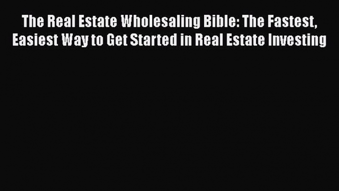 FREEPDF The Real Estate Wholesaling Bible: The Fastest Easiest Way to Get Started in Real Estate