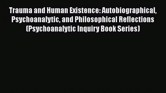 Download Trauma and Human Existence: Autobiographical Psychoanalytic and Philosophical Reflections