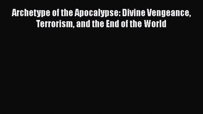 Read Archetype of the Apocalypse: Divine Vengeance Terrorism and the End of the World Ebook