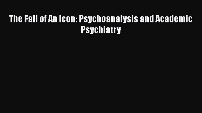 Read The Fall of An Icon: Psychoanalysis and Academic Psychiatry Ebook Free